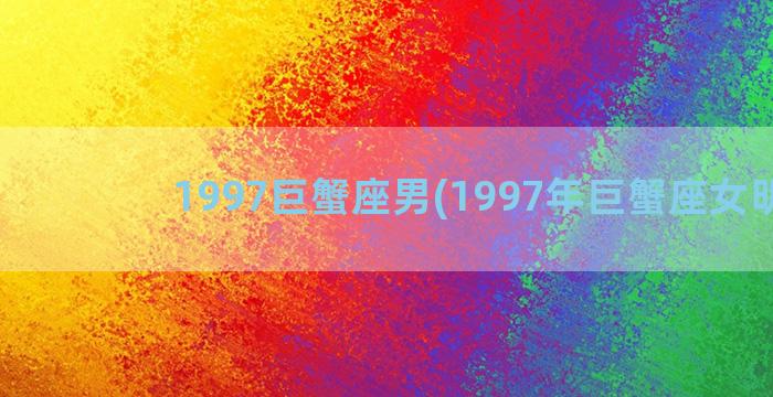1997巨蟹座男(1997年巨蟹座女明星)