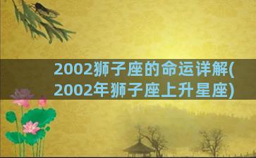 2002狮子座的命运详解(2002年狮子座上升星座)