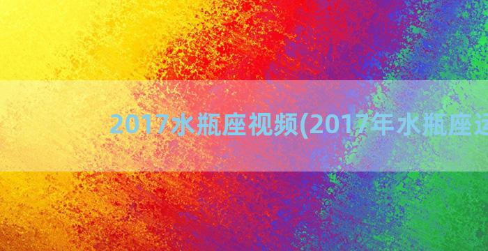 2017水瓶座视频(2017年水瓶座运势)