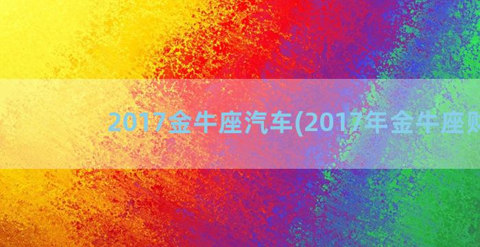 2017金牛座汽车(2017年金牛座财运)