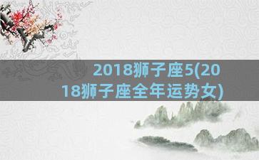 2018狮子座5(2018狮子座全年运势女)