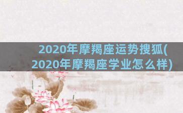 2020年摩羯座运势搜狐(2020年摩羯座学业怎么样)