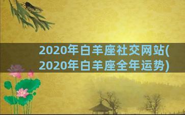 2020年白羊座社交网站(2020年白羊座全年运势)