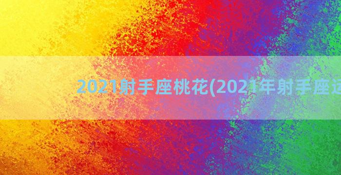 2021射手座桃花(2021年射手座运势)