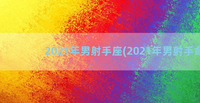 2021年男射手座(2021年男射手命运)