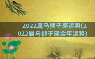 2022属马狮子座运势(2022属马狮子座全年运势)