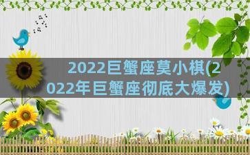 2022巨蟹座莫小棋(2022年巨蟹座彻底大爆发)