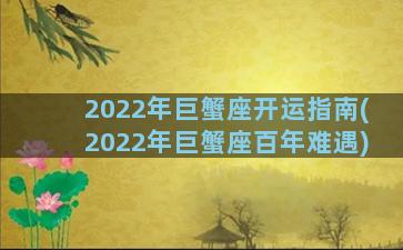 2022年巨蟹座开运指南(2022年巨蟹座百年难遇)