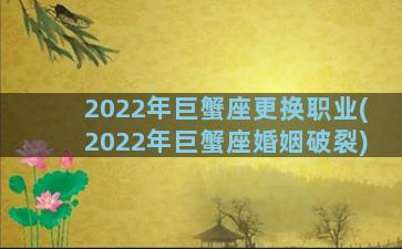 2022年巨蟹座更换职业(2022年巨蟹座婚姻破裂)