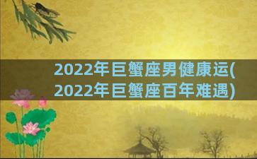2022年巨蟹座男健康运(2022年巨蟹座百年难遇)