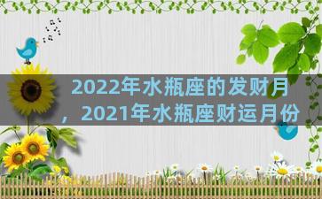 2022年水瓶座的发财月，2021年水瓶座财运月份