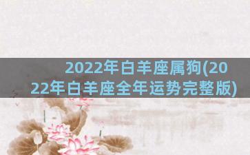 2022年白羊座属狗(2022年白羊座全年运势完整版)
