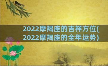 2022摩羯座的吉祥方位(2022摩羯座的全年运势)