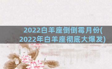 2022白羊座倒倒霉月份(2022年白羊座彻底大爆发)