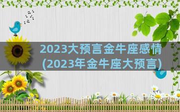 2023大预言金牛座感情(2023年金牛座大预言)