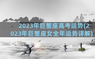 2023年巨蟹座高考运势(2023年巨蟹座女全年运势详解)