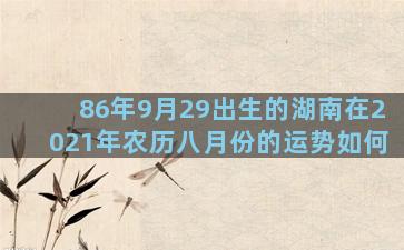 86年9月29出生的湖南在2021年农历八月份的运势如何