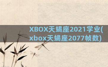 XBOX天蝎座2021学业(xbox天蝎座2077帧数)