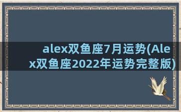 alex双鱼座7月运势(Alex双鱼座2022年运势完整版)
