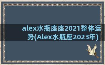 alex水瓶座座2021整体运势(Alex水瓶座2023年)