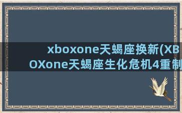 xboxone天蝎座换新(XBOXone天蝎座生化危机4重制版是4K吗)