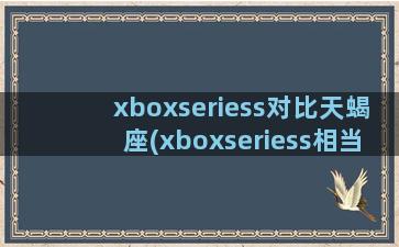 xboxseriess对比天蝎座(xboxseriess相当于什么级别显卡)