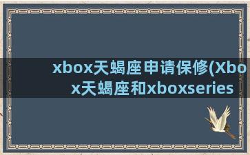 xbox天蝎座申请保修(Xbox天蝎座和xboxseries)