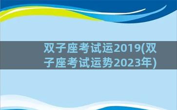 双子座考试运2019(双子座考试运势2023年)