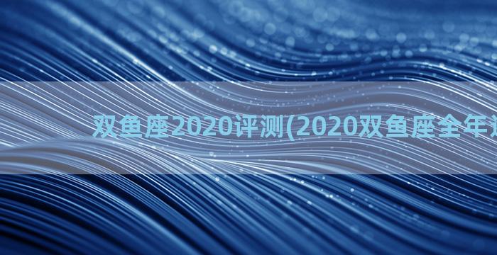 双鱼座2020评测(2020双鱼座全年运势女)