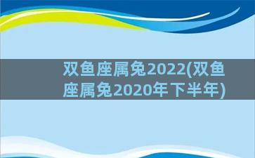 双鱼座属兔2022(双鱼座属兔2020年下半年)