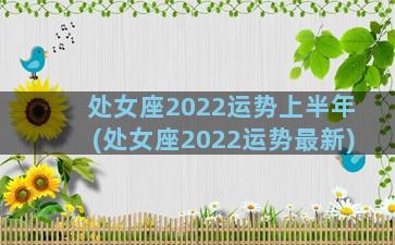 处女座2022运势上半年(处女座2022运势最新)