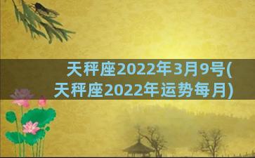 天秤座2022年3月9号(天秤座2022年运势每月)
