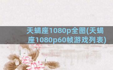 天蝎座1080p全图(天蝎座1080p60帧游戏列表)