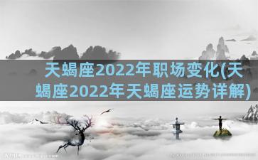 天蝎座2022年职场变化(天蝎座2022年天蝎座运势详解)