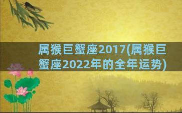 属猴巨蟹座2017(属猴巨蟹座2022年的全年运势)