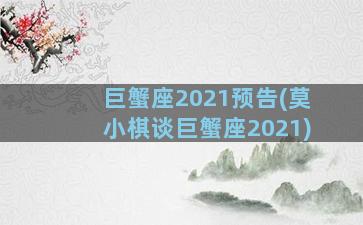 巨蟹座2021预告(莫小棋谈巨蟹座2021)