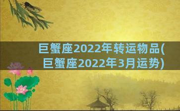 巨蟹座2022年转运物品(巨蟹座2022年3月运势)