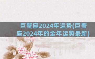 巨蟹座2024年运势(巨蟹座2024年的全年运势最新)