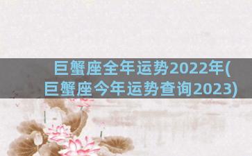 巨蟹座全年运势2022年(巨蟹座今年运势查询2023)