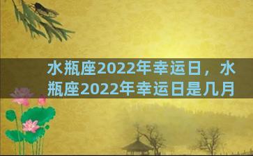 水瓶座2022年幸运日，水瓶座2022年幸运日是几月
