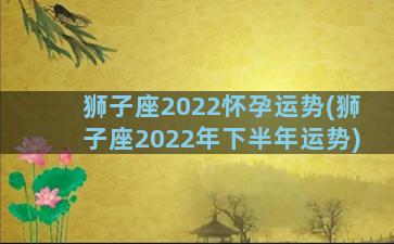 狮子座2022怀孕运势(狮子座2022年下半年运势)