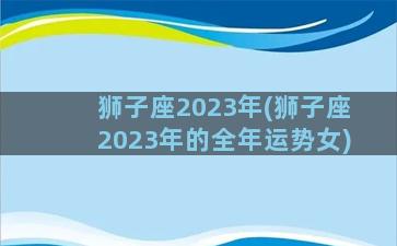 狮子座2023年(狮子座2023年的全年运势女)