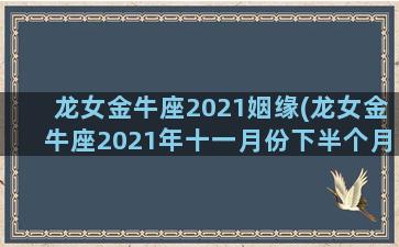 龙女金牛座2021姻缘(龙女金牛座2021年十一月份下半个月)